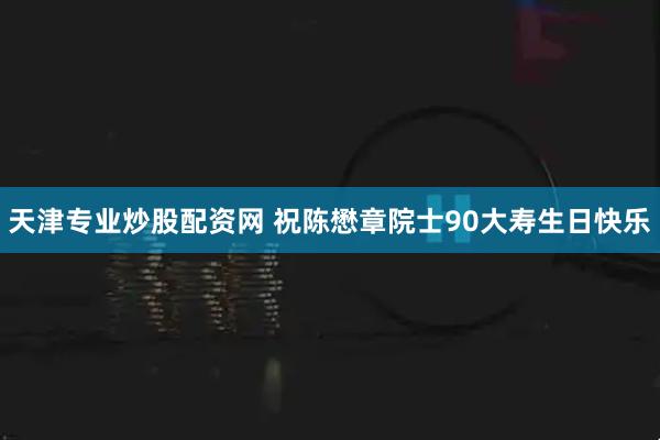 天津专业炒股配资网 祝陈懋章院士90大寿生日快乐