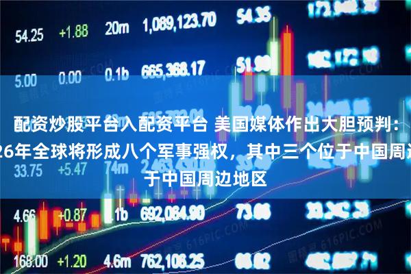 配资炒股平台入配资平台 美国媒体作出大胆预判：到2026年全球将形成八个军事强权，其中三个位于中国周边地区