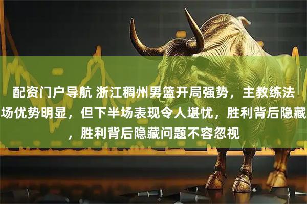 配资门户导航 浙江稠州男篮开局强势，主教练法莱卡斯称上半场优势明显，但下半场表现令人堪忧，胜利背后隐藏问题不容忽视