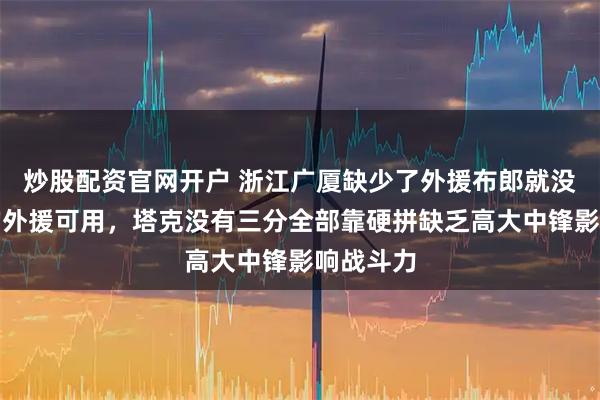 炒股配资官网开户 浙江广厦缺少了外援布郎就没有可用的外援可用，塔克没有三分全部靠硬拼缺乏高大中锋影响战斗力