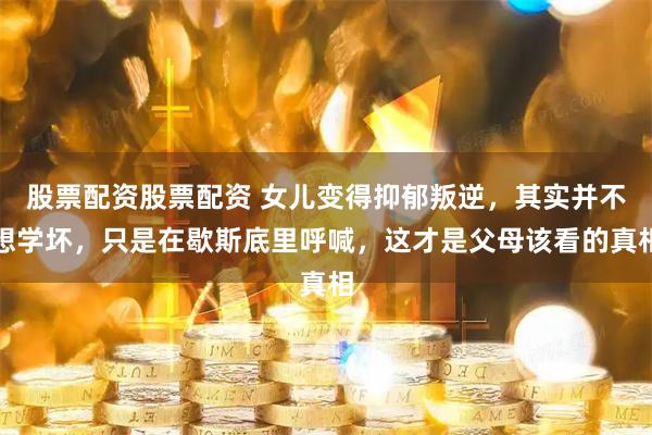 股票配资股票配资 女儿变得抑郁叛逆，其实并不想学坏，只是在歇斯底里呼喊，这才是父母该看的真相