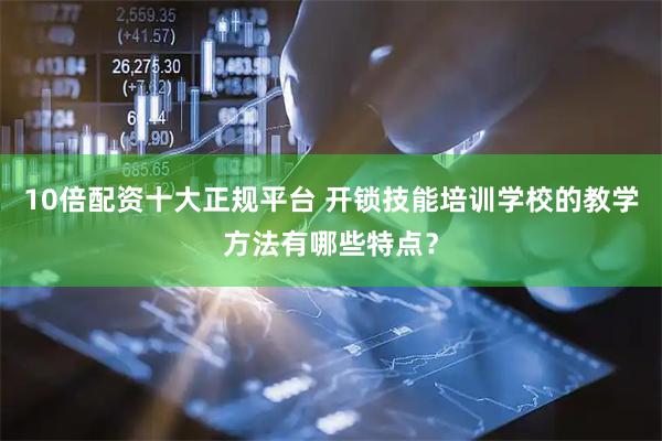 10倍配资十大正规平台 开锁技能培训学校的教学方法有哪些特点？