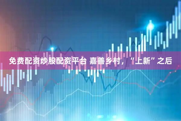 免费配资炒股配资平台 嘉善乡村，“上新”之后