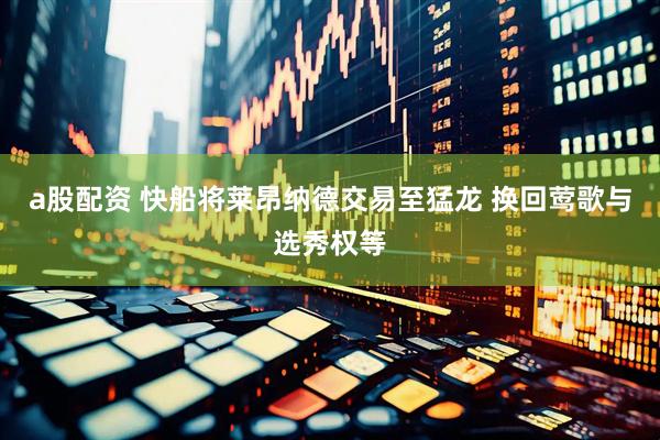 a股配资 快船将莱昂纳德交易至猛龙 换回莺歌与选秀权等