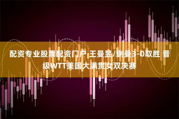 配资专业股票配资门户 王曼昱/蒯曼3-0取胜 晋级WTT美国大满贯女双决赛