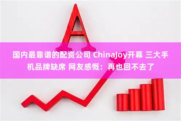 国内最靠谱的配资公司 ChinaJoy开幕 三大手机品牌缺席 网友感慨：再也回不去了
