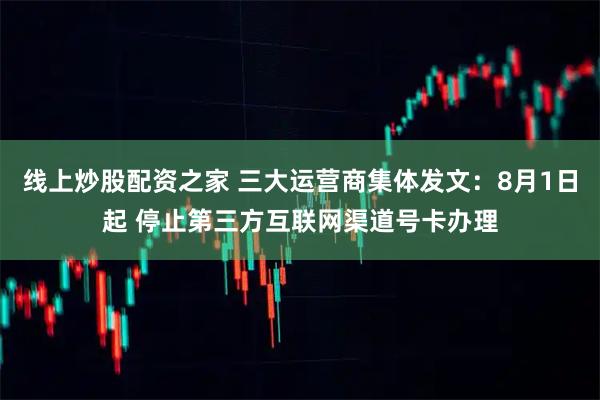 线上炒股配资之家 三大运营商集体发文：8月1日起 停止第三方互联网渠道号卡办理