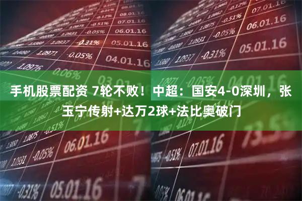 手机股票配资 7轮不败！中超：国安4-0深圳，张玉宁传射+达万2球+法比奥破门