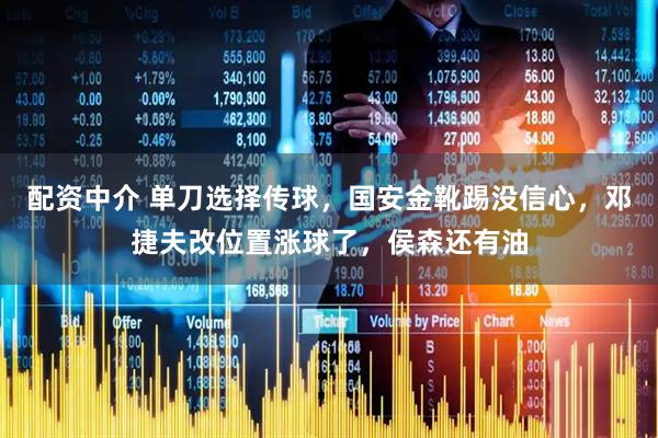 配资中介 单刀选择传球，国安金靴踢没信心，邓捷夫改位置涨球了，侯森还有油