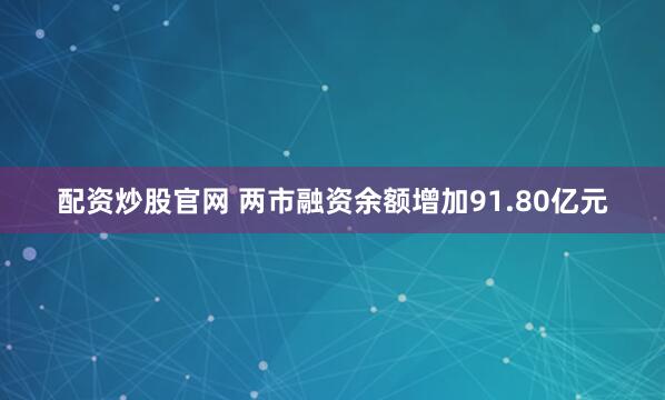配资炒股官网 两市融资余额增加91.80亿元