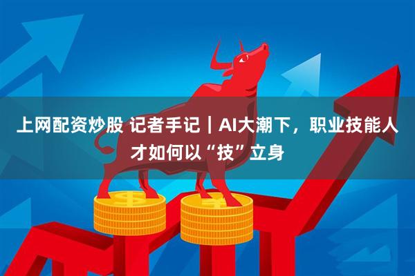 上网配资炒股 记者手记｜AI大潮下，职业技能人才如何以“技”立身