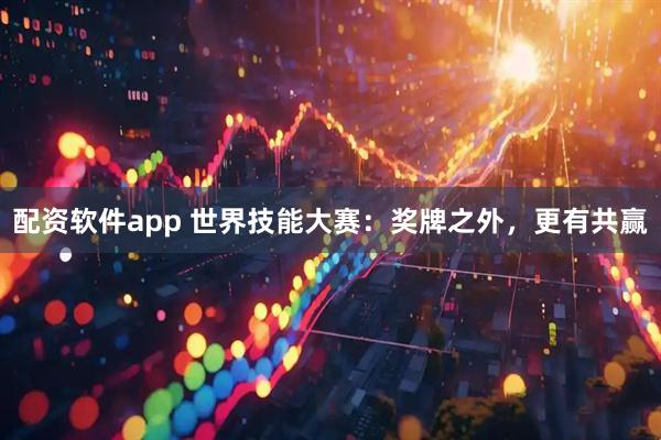 配资软件app 世界技能大赛：奖牌之外，更有共赢