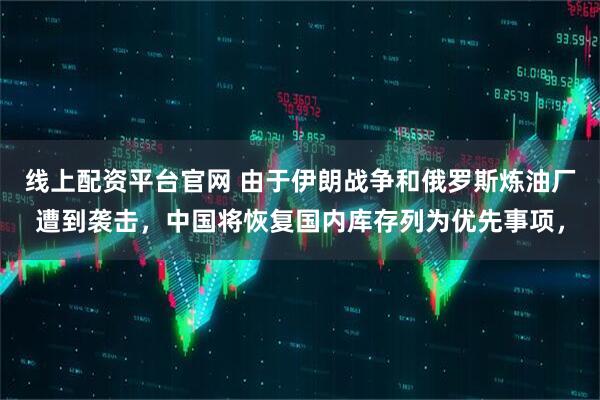 线上配资平台官网 由于伊朗战争和俄罗斯炼油厂遭到袭击，中国将恢复国内库存列为优先事项，