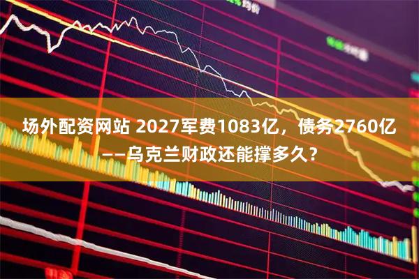 场外配资网站 2027军费1083亿，债务2760亿——乌克兰财政还能撑多久？