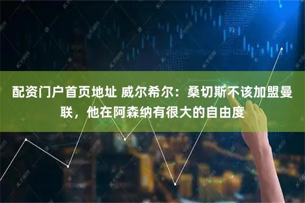配资门户首页地址 威尔希尔：桑切斯不该加盟曼联，他在阿森纳有很大的自由度