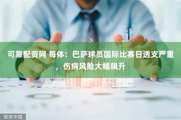 可靠配资网 每体：巴萨球员国际比赛日透支严重，伤病风险大幅飙升