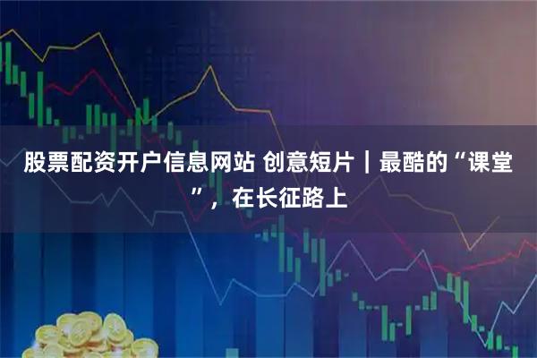 股票配资开户信息网站 创意短片｜最酷的“课堂”，在长征路上