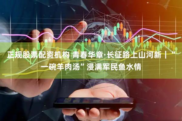 正规股票配资机构 青春华章·长征路上山河新|“一碗羊肉汤”浸满军民鱼水情